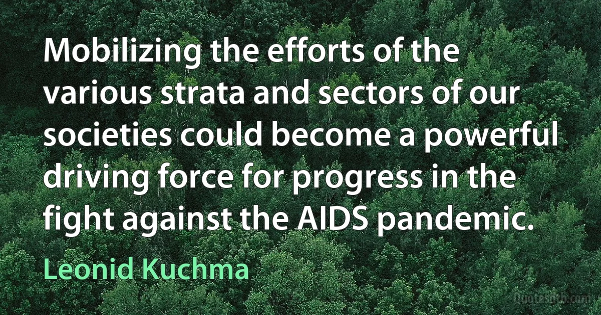 Mobilizing the efforts of the various strata and sectors of our societies could become a powerful driving force for progress in the fight against the AIDS pandemic. (Leonid Kuchma)