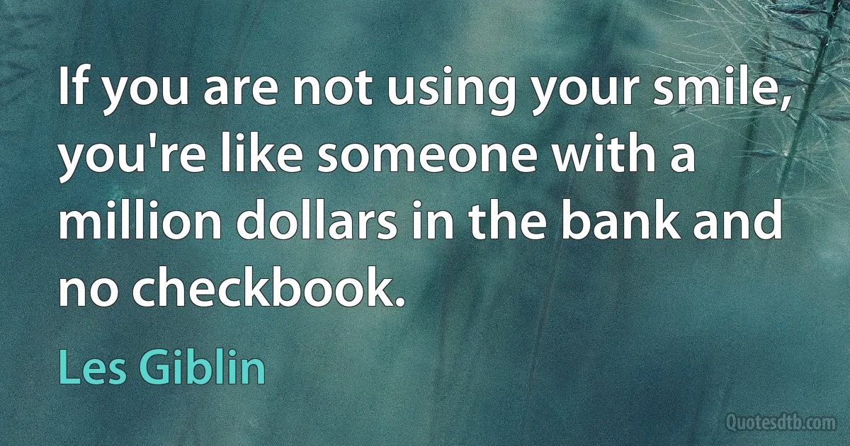 If you are not using your smile, you're like someone with a million dollars in the bank and no checkbook. (Les Giblin)