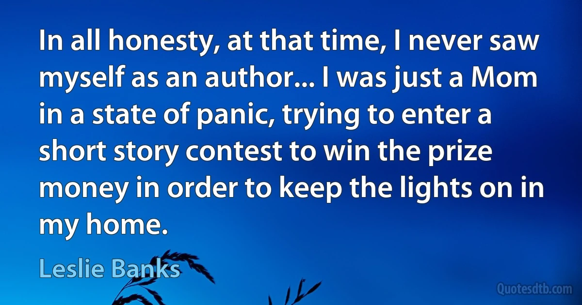 In all honesty, at that time, I never saw myself as an author... I was just a Mom in a state of panic, trying to enter a short story contest to win the prize money in order to keep the lights on in my home. (Leslie Banks)