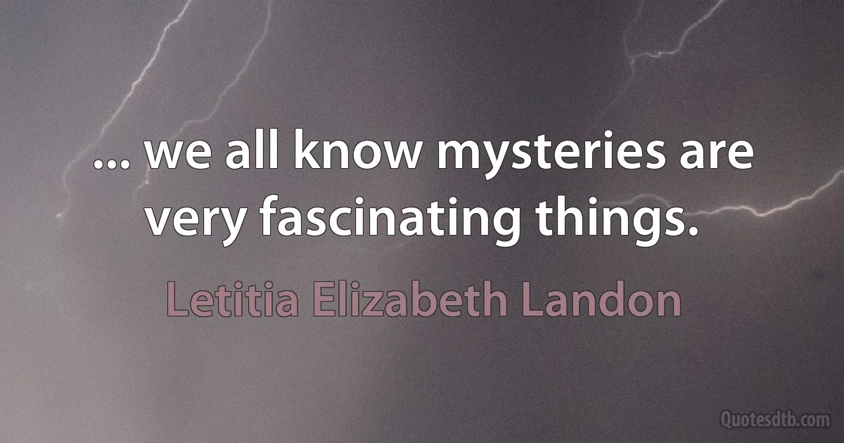 ... we all know mysteries are very fascinating things. (Letitia Elizabeth Landon)