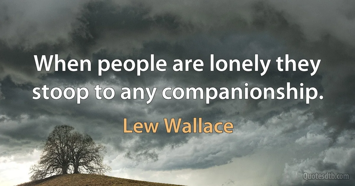 When people are lonely they stoop to any companionship. (Lew Wallace)