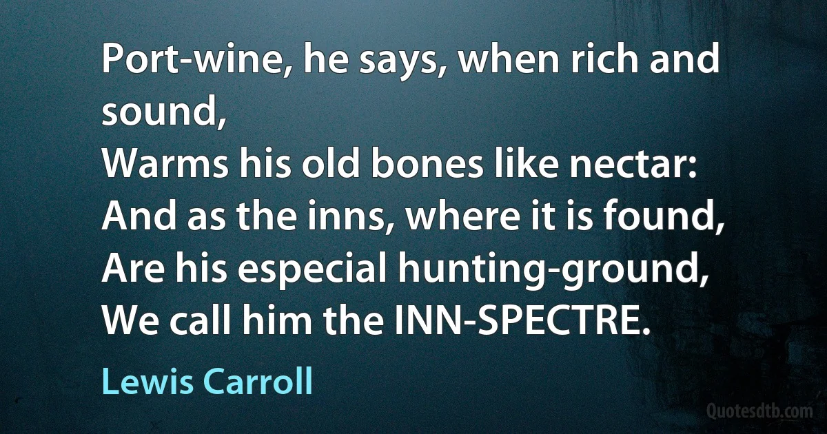 Port-wine, he says, when rich and sound,
Warms his old bones like nectar:
And as the inns, where it is found,
Are his especial hunting-ground,
We call him the INN-SPECTRE. (Lewis Carroll)