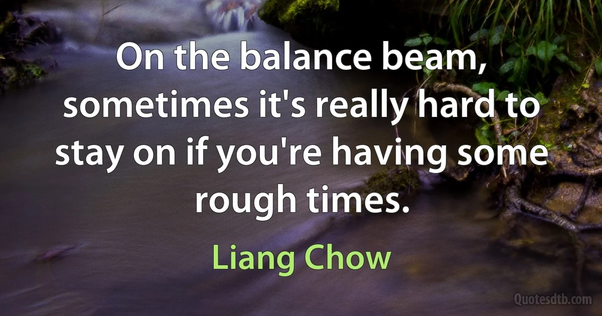 On the balance beam, sometimes it's really hard to stay on if you're having some rough times. (Liang Chow)