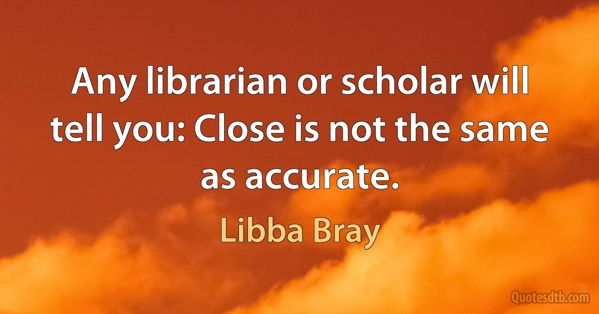 Any librarian or scholar will tell you: Close is not the same as accurate. (Libba Bray)