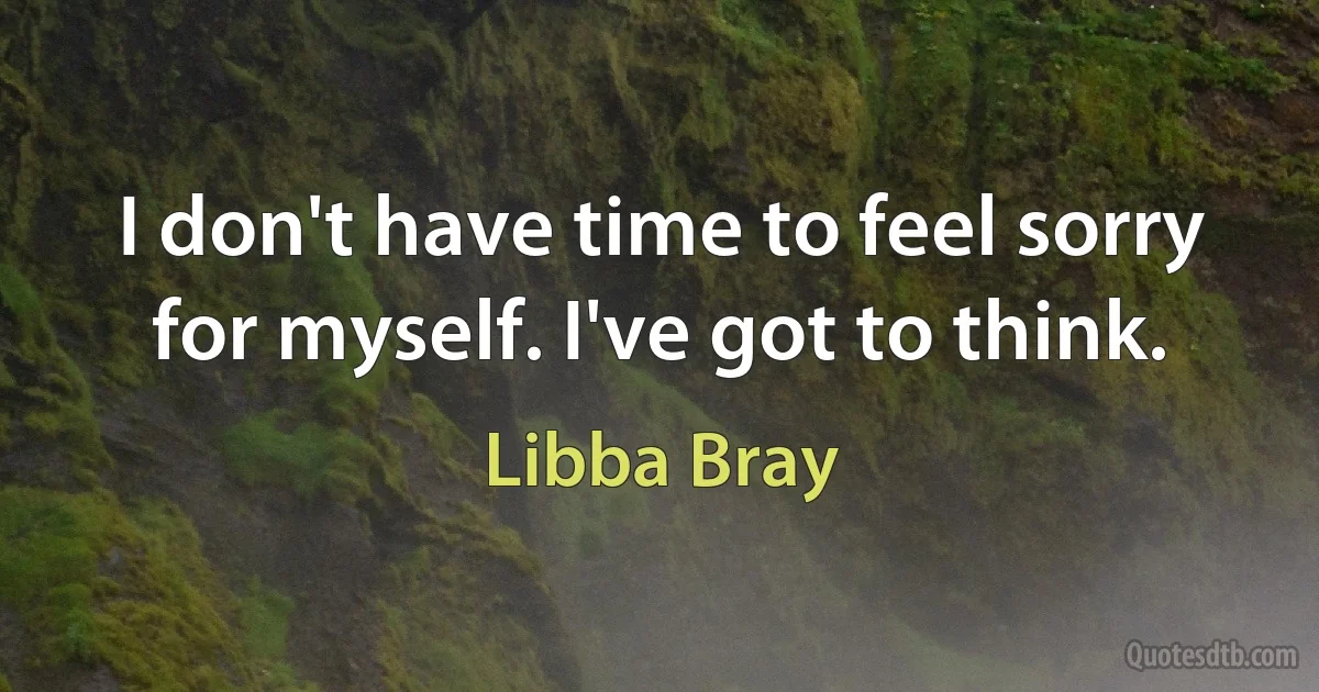 I don't have time to feel sorry for myself. I've got to think. (Libba Bray)