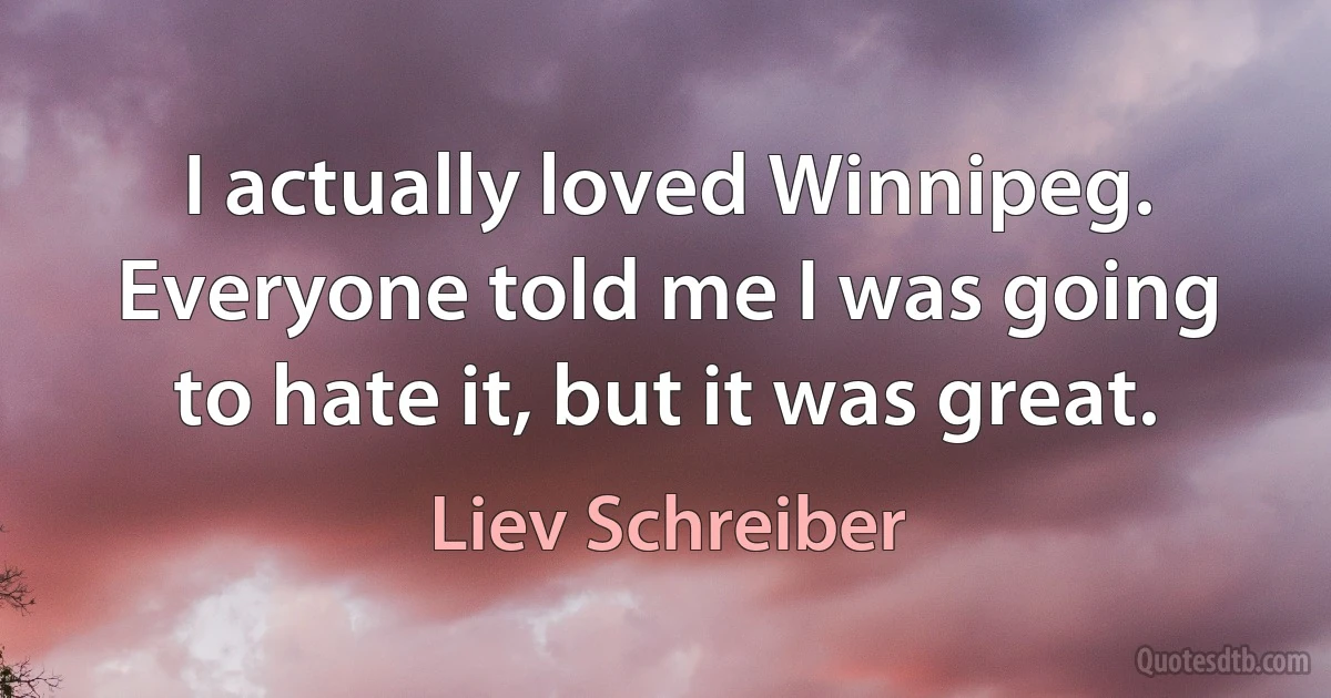 I actually loved Winnipeg. Everyone told me I was going to hate it, but it was great. (Liev Schreiber)