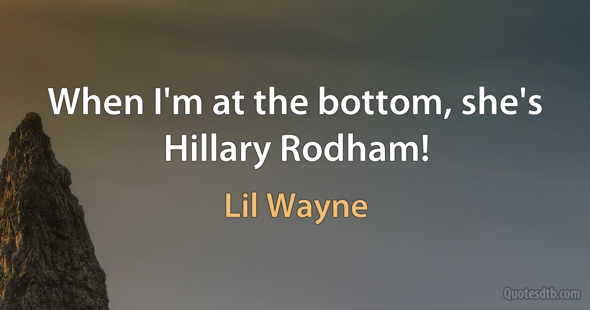 When I'm at the bottom, she's Hillary Rodham! (Lil Wayne)