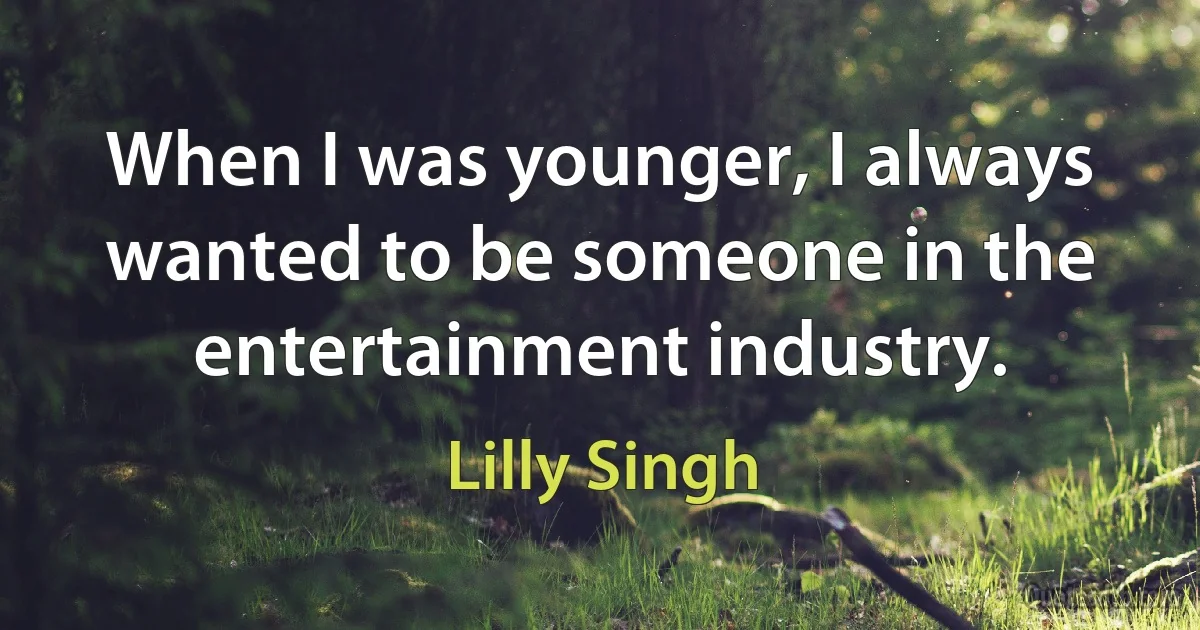 When I was younger, I always wanted to be someone in the entertainment industry. (Lilly Singh)