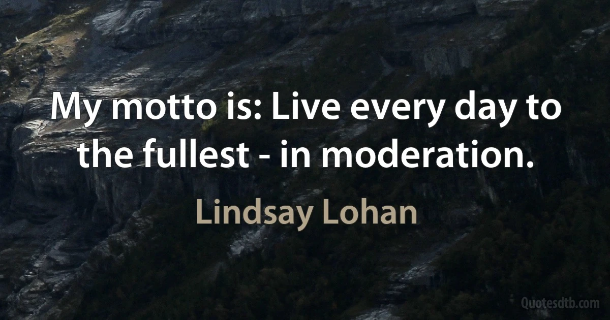 My motto is: Live every day to the fullest - in moderation. (Lindsay Lohan)