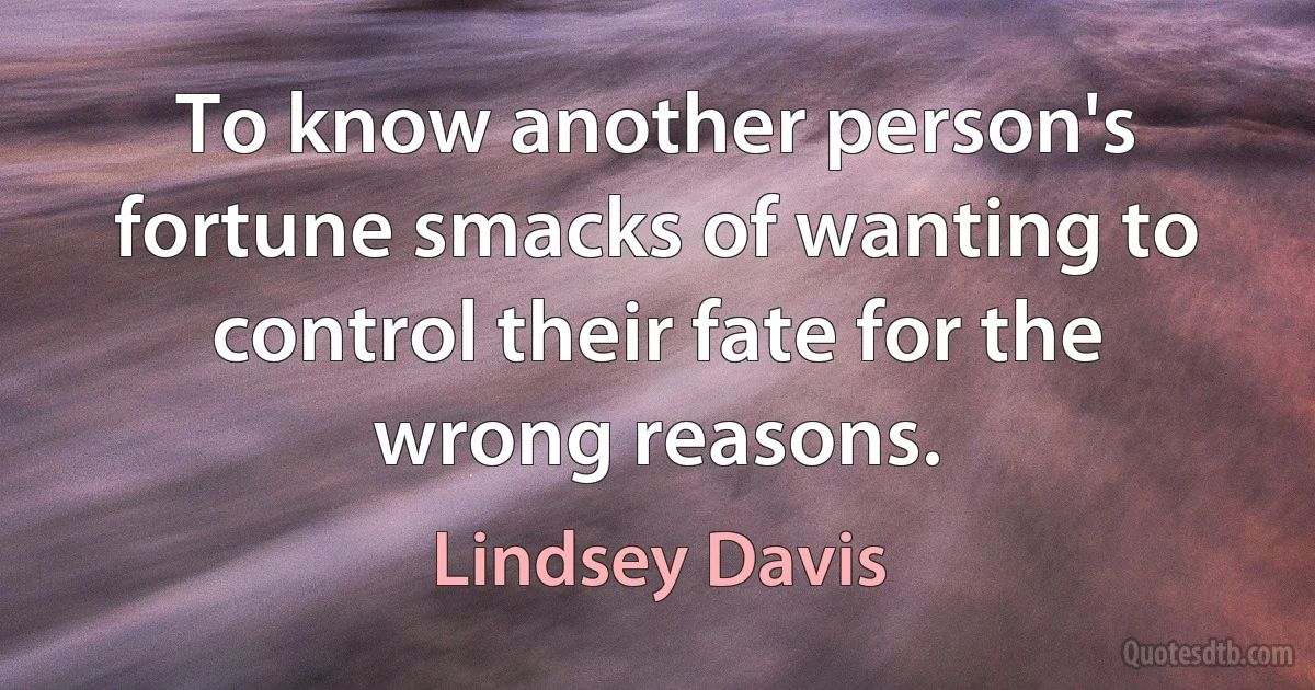 To know another person's fortune smacks of wanting to control their fate for the wrong reasons. (Lindsey Davis)