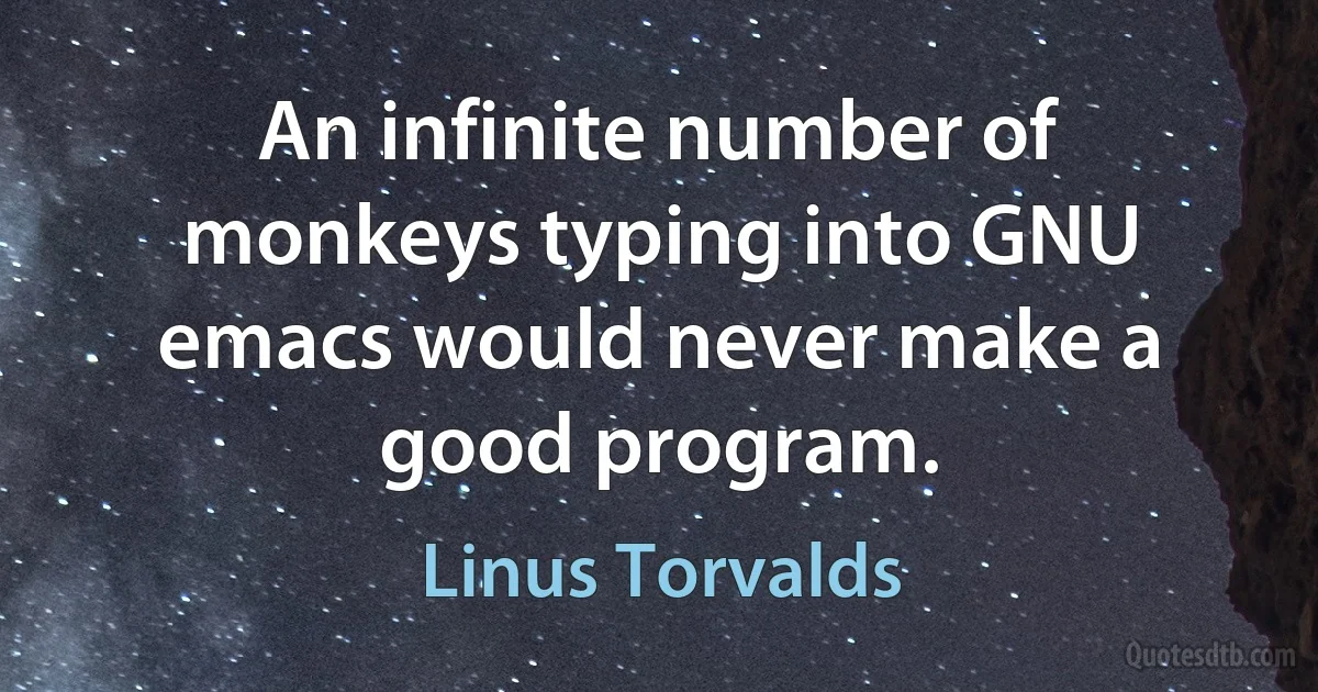 An infinite number of monkeys typing into GNU emacs would never make a good program. (Linus Torvalds)