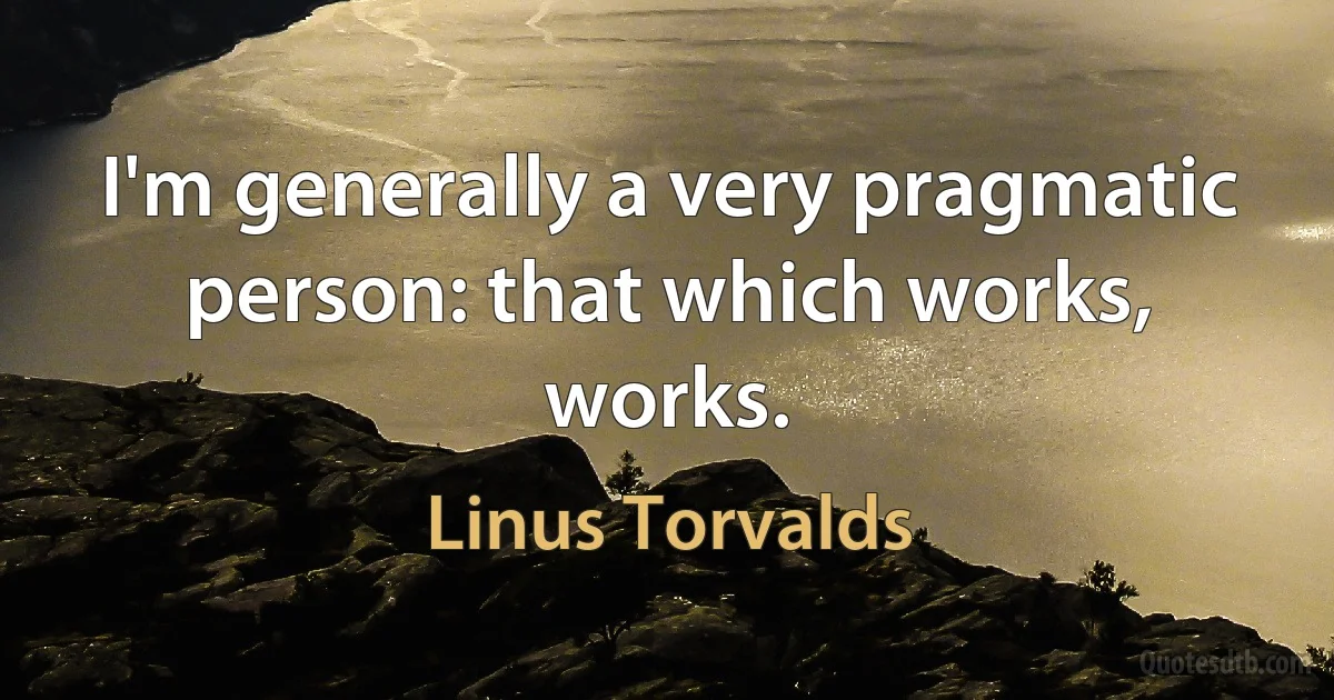 I'm generally a very pragmatic person: that which works, works. (Linus Torvalds)