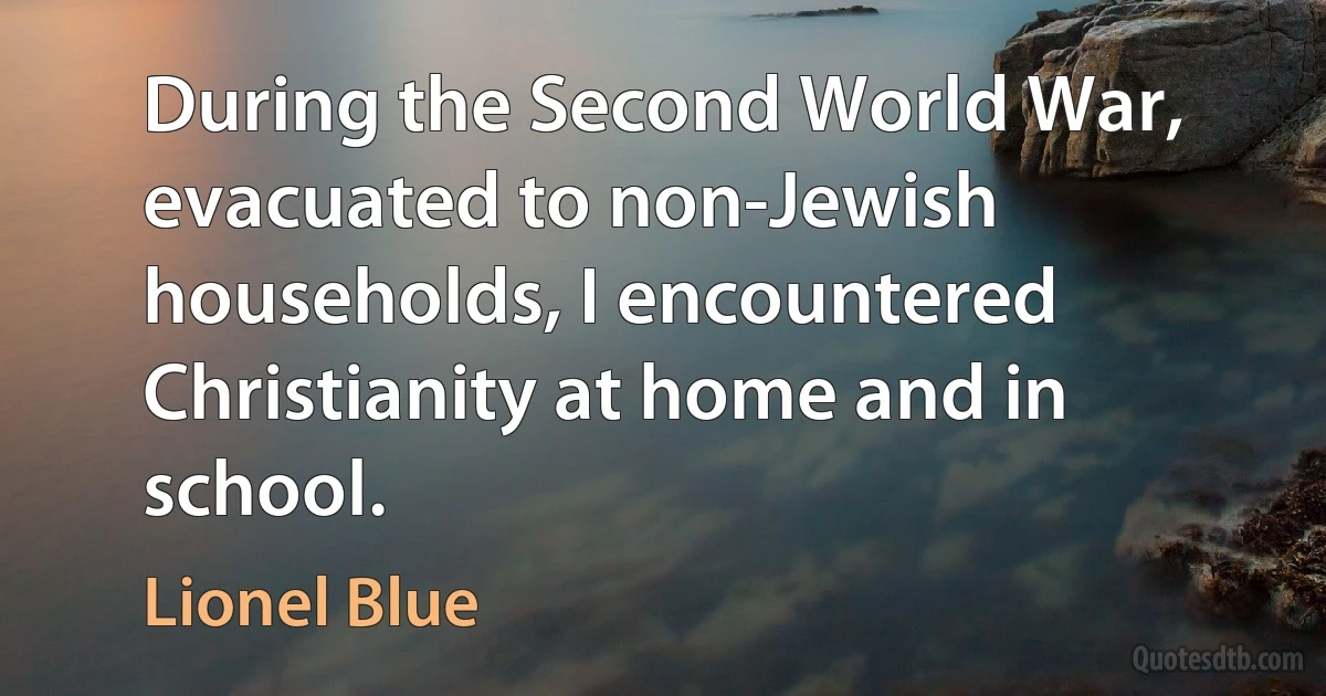 During the Second World War, evacuated to non-Jewish households, I encountered Christianity at home and in school. (Lionel Blue)