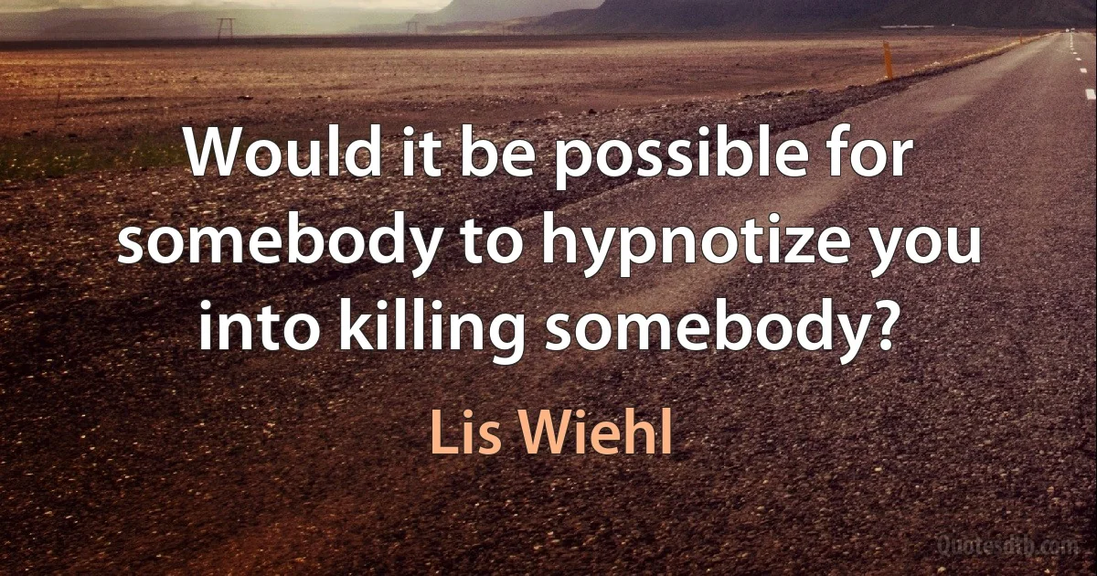 Would it be possible for somebody to hypnotize you into killing somebody? (Lis Wiehl)