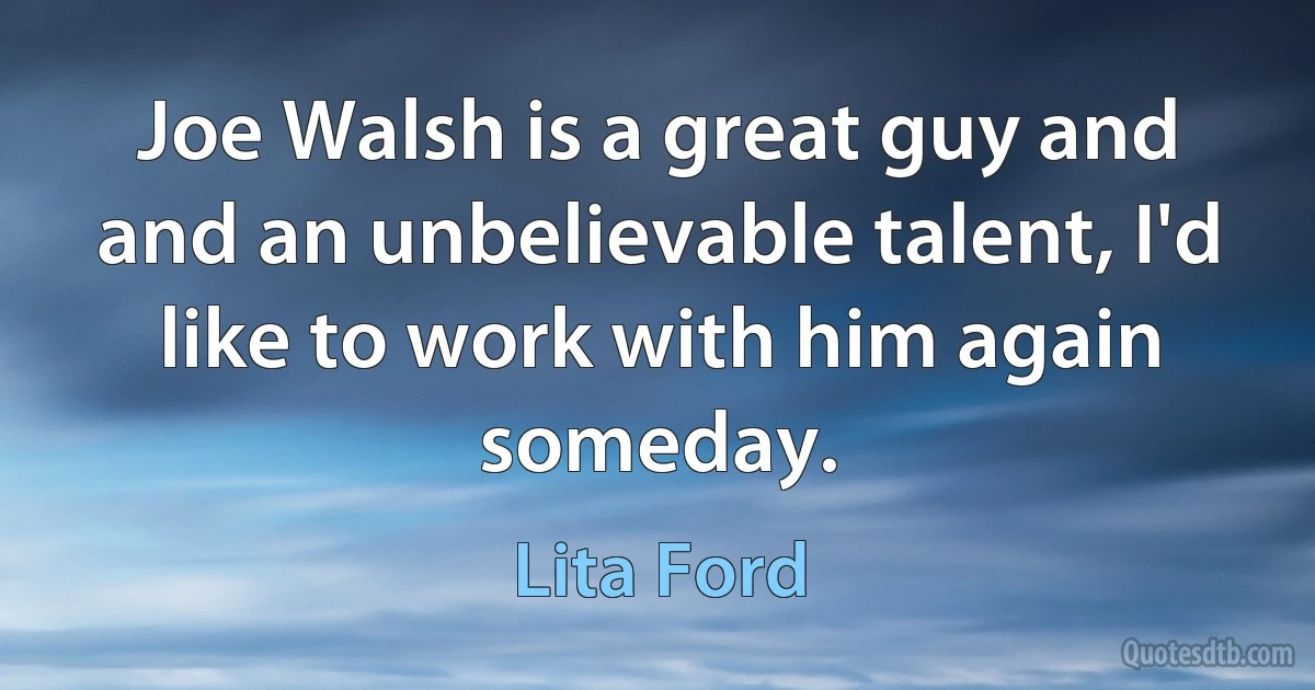 Joe Walsh is a great guy and and an unbelievable talent, I'd like to work with him again someday. (Lita Ford)