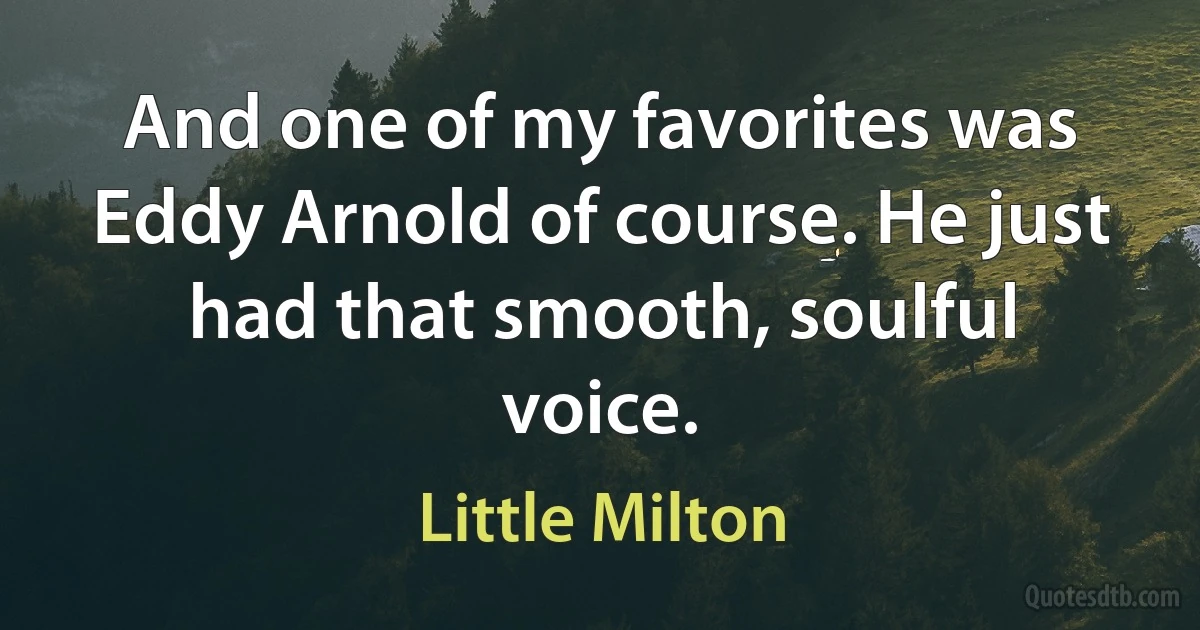 And one of my favorites was Eddy Arnold of course. He just had that smooth, soulful voice. (Little Milton)