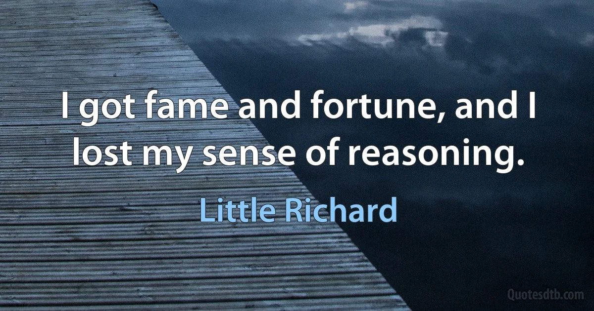 I got fame and fortune, and I lost my sense of reasoning. (Little Richard)