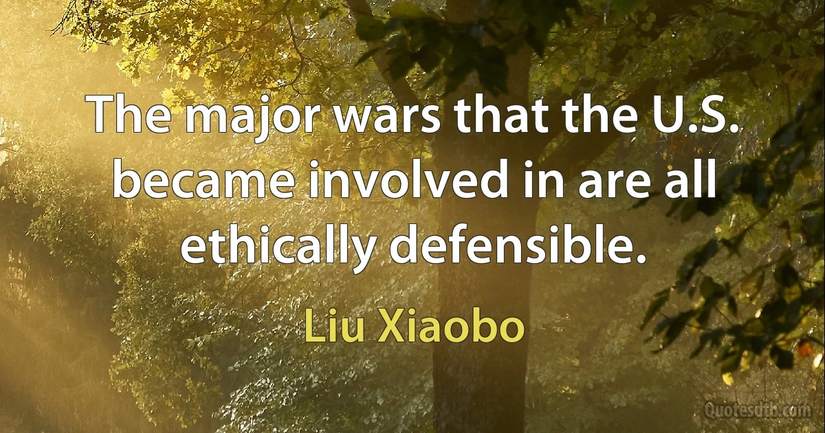 The major wars that the U.S. became involved in are all ethically defensible. (Liu Xiaobo)