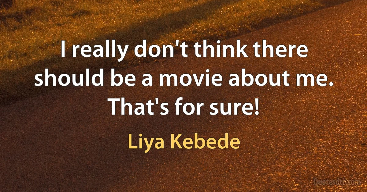 I really don't think there should be a movie about me. That's for sure! (Liya Kebede)