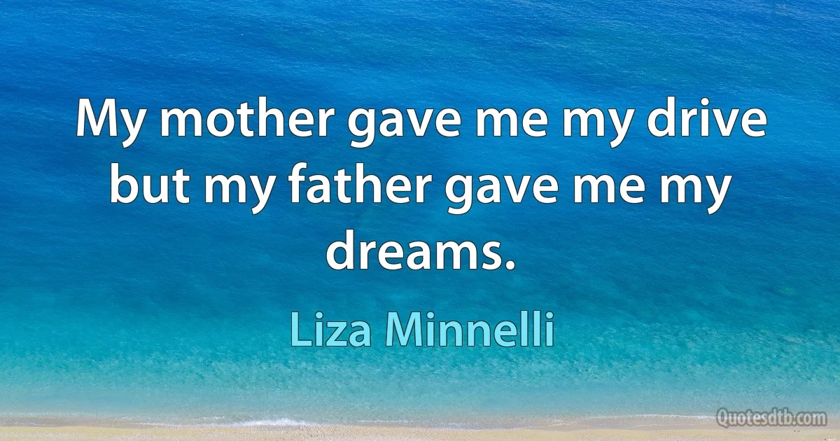 My mother gave me my drive but my father gave me my dreams. (Liza Minnelli)