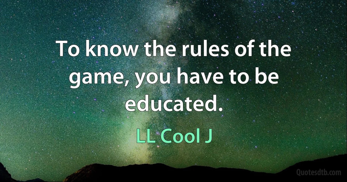 To know the rules of the game, you have to be educated. (LL Cool J)