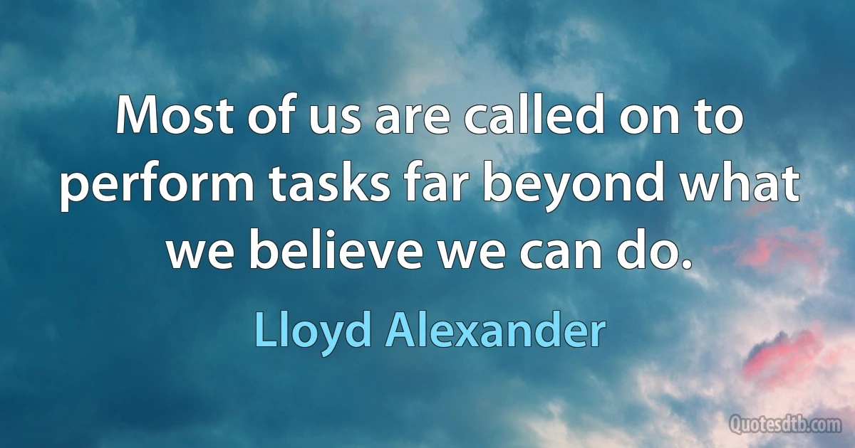 Most of us are called on to perform tasks far beyond what we believe we can do. (Lloyd Alexander)