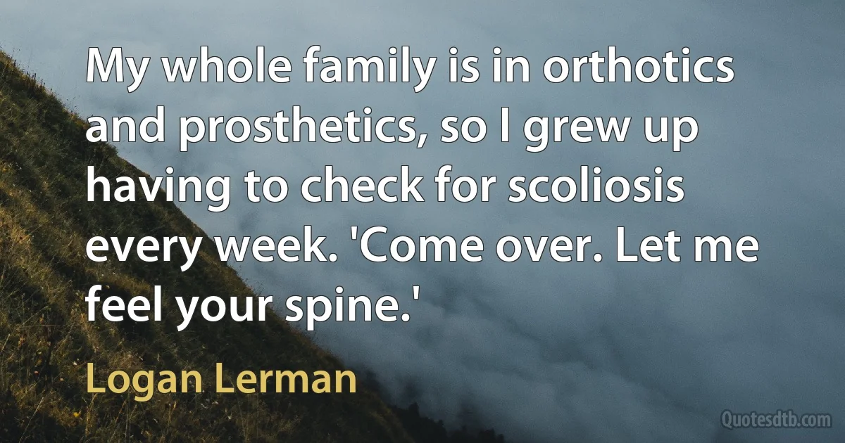 My whole family is in orthotics and prosthetics, so I grew up having to check for scoliosis every week. 'Come over. Let me feel your spine.' (Logan Lerman)