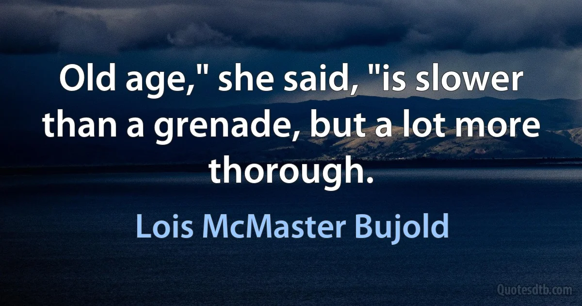 Old age," she said, "is slower than a grenade, but a lot more thorough. (Lois McMaster Bujold)