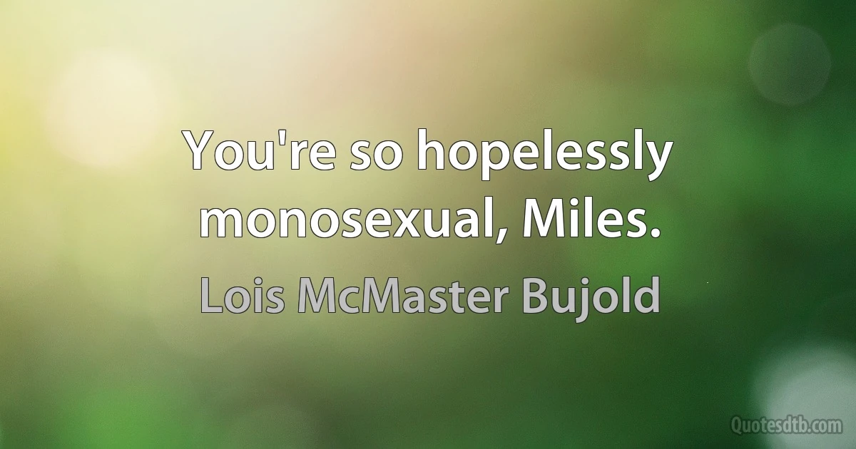 You're so hopelessly monosexual, Miles. (Lois McMaster Bujold)