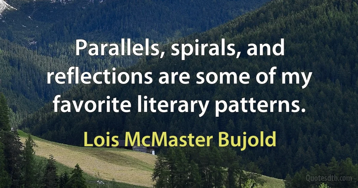 Parallels, spirals, and reflections are some of my favorite literary patterns. (Lois McMaster Bujold)