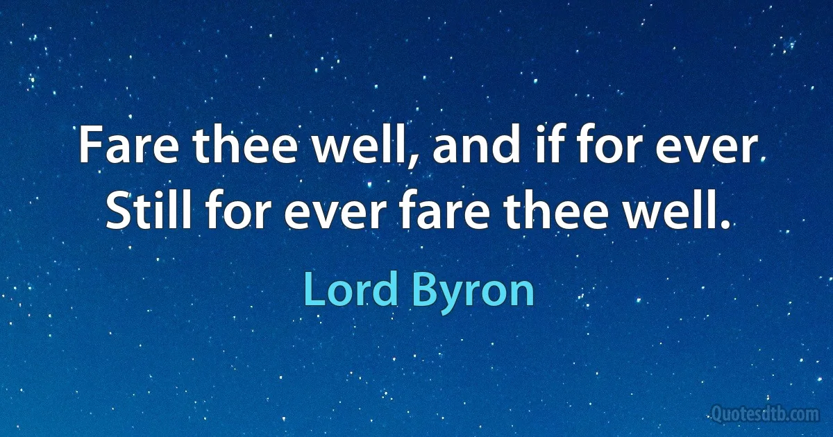 Fare thee well, and if for ever
Still for ever fare thee well. (Lord Byron)