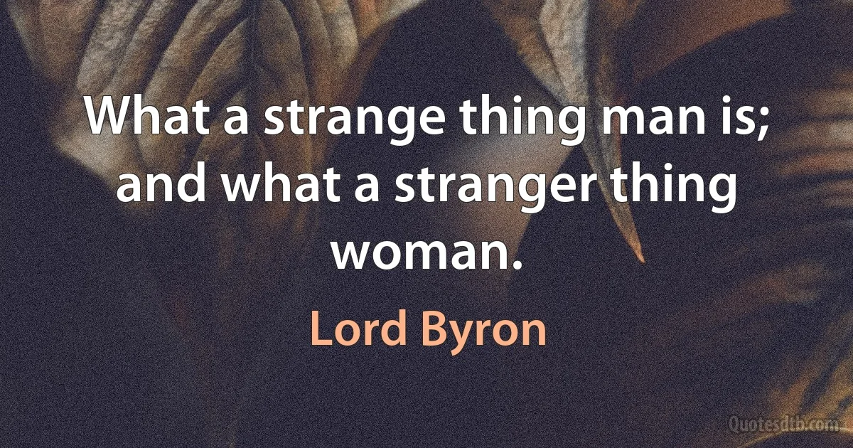 What a strange thing man is; and what a stranger thing woman. (Lord Byron)