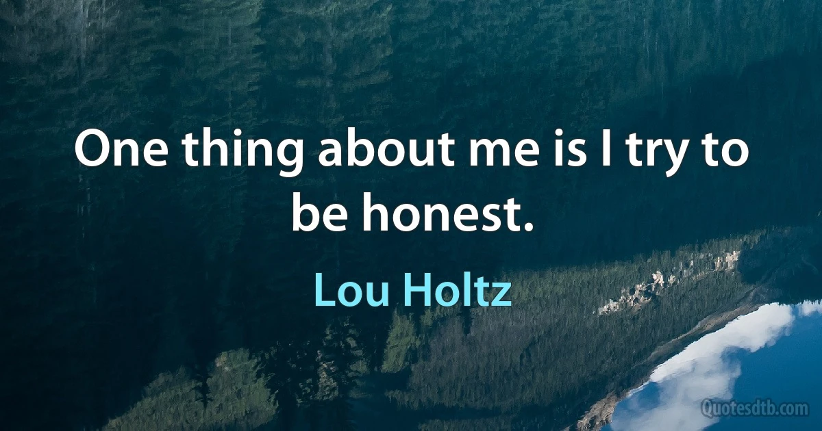 One thing about me is I try to be honest. (Lou Holtz)