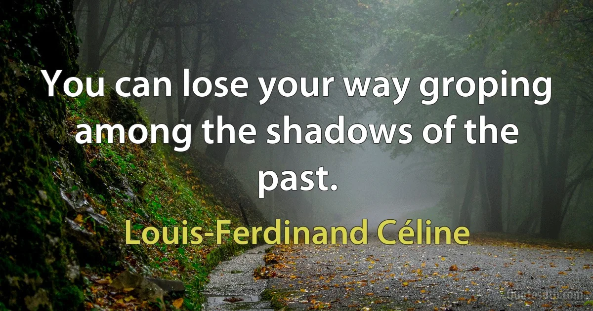 You can lose your way groping among the shadows of the past. (Louis-Ferdinand Céline)