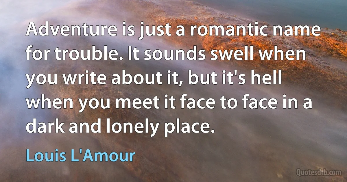 Adventure is just a romantic name for trouble. It sounds swell when you write about it, but it's hell when you meet it face to face in a dark and lonely place. (Louis L'Amour)