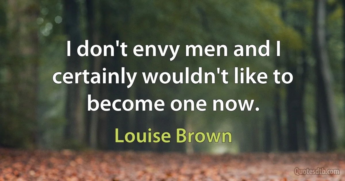 I don't envy men and I certainly wouldn't like to become one now. (Louise Brown)