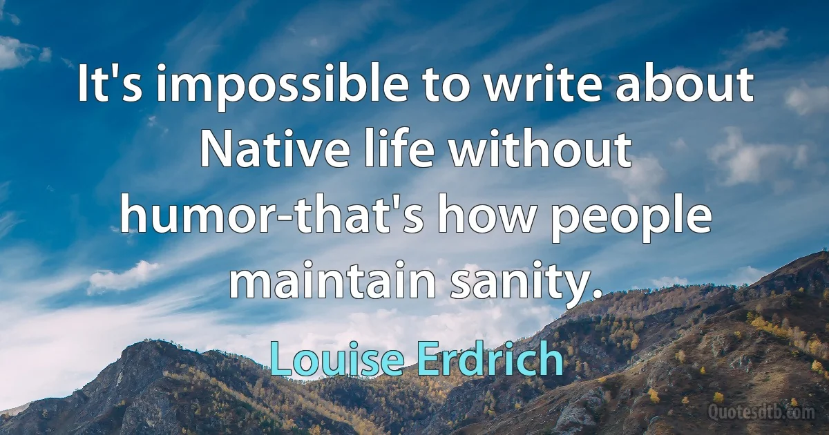 It's impossible to write about Native life without humor-that's how people maintain sanity. (Louise Erdrich)