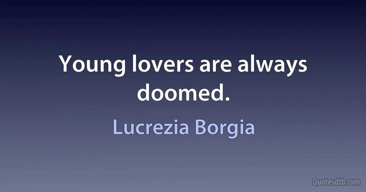 Young lovers are always doomed. (Lucrezia Borgia)