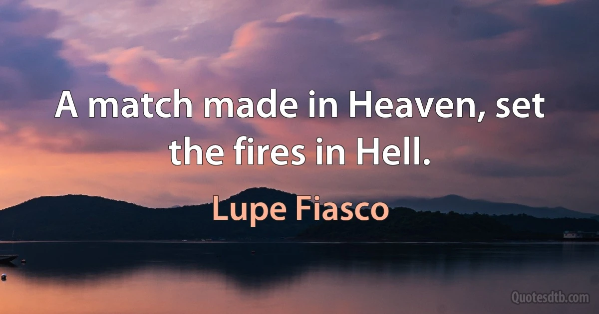 A match made in Heaven, set the fires in Hell. (Lupe Fiasco)