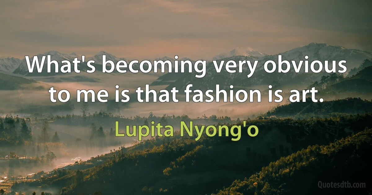 What's becoming very obvious to me is that fashion is art. (Lupita Nyong'o)