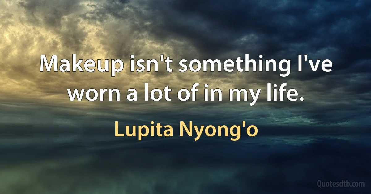 Makeup isn't something I've worn a lot of in my life. (Lupita Nyong'o)