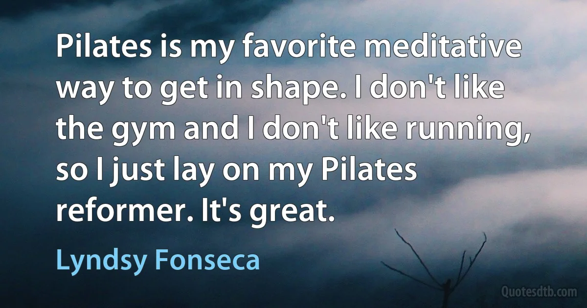 Pilates is my favorite meditative way to get in shape. I don't like the gym and I don't like running, so I just lay on my Pilates reformer. It's great. (Lyndsy Fonseca)