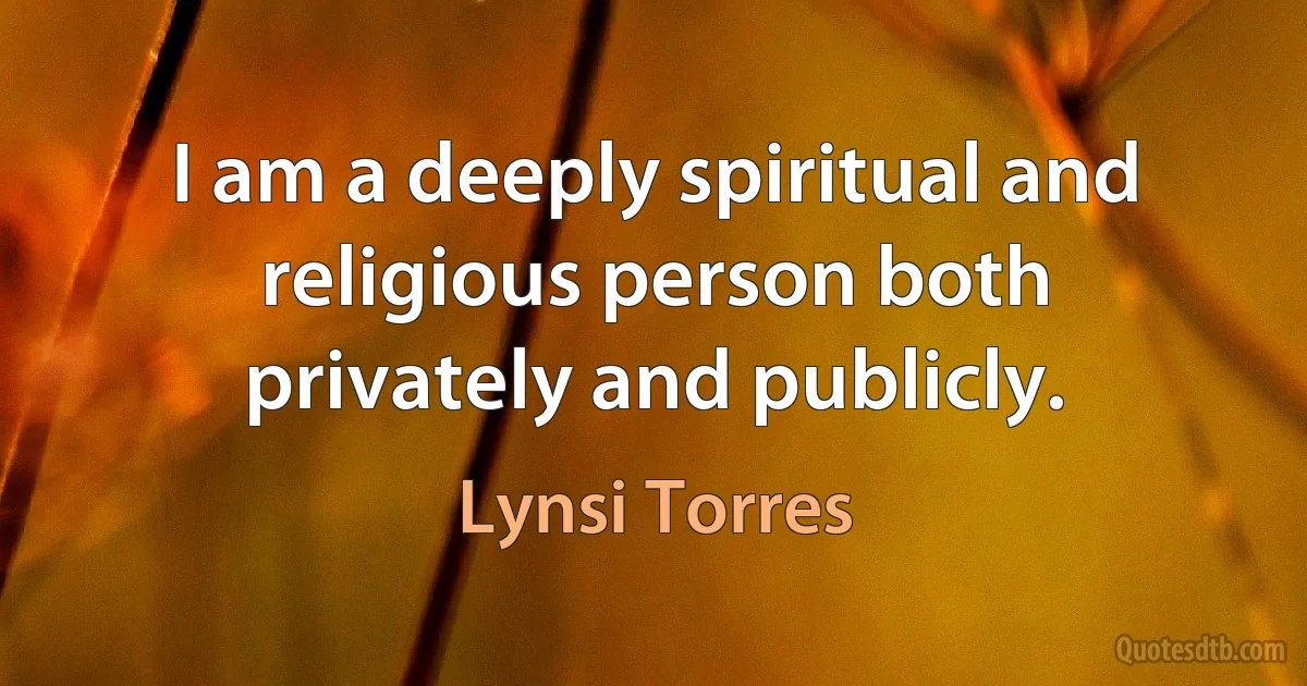 I am a deeply spiritual and religious person both privately and publicly. (Lynsi Torres)