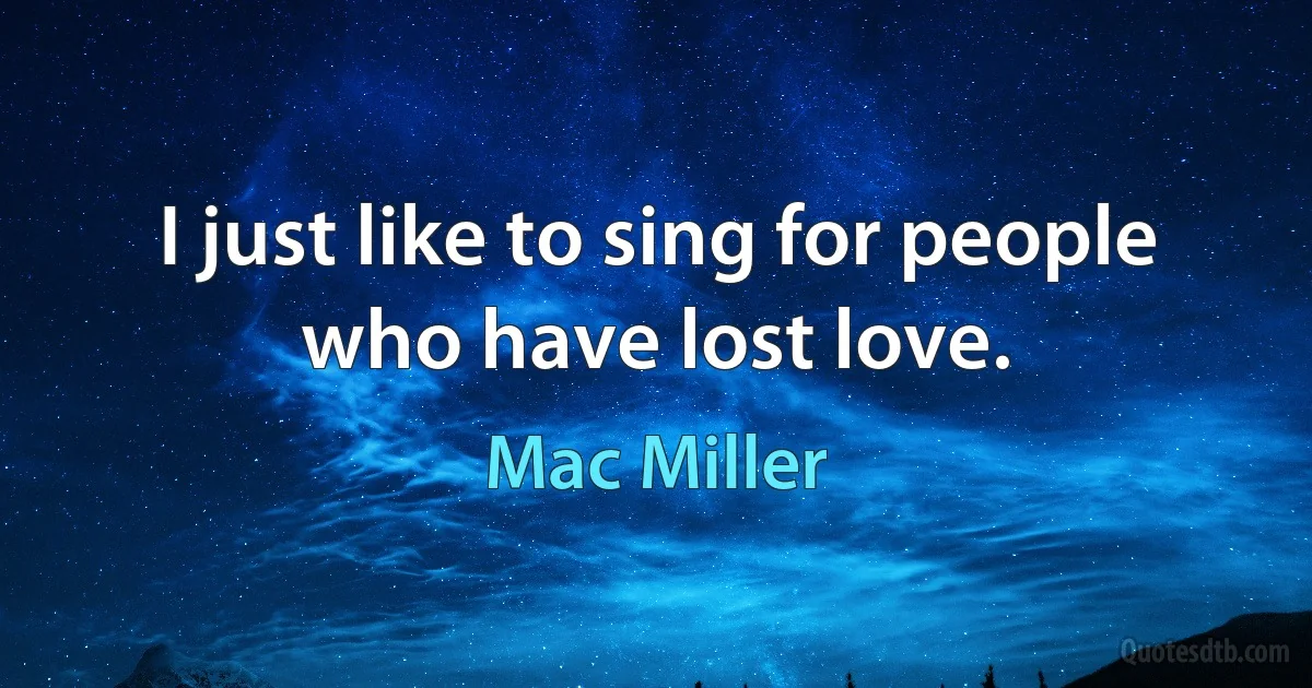 I just like to sing for people who have lost love. (Mac Miller)