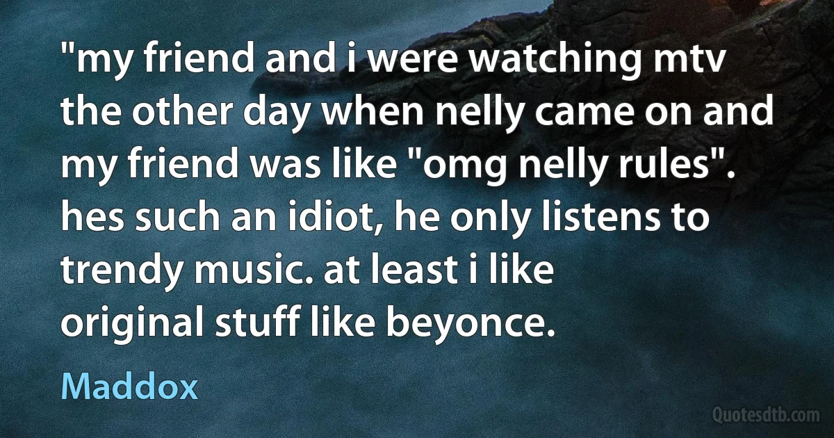 "my friend and i were watching mtv the other day when nelly came on and my friend was like "omg nelly rules". hes such an idiot, he only listens to trendy music. at least i like original stuff like beyonce. (Maddox)