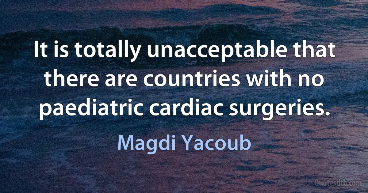 It is totally unacceptable that there are countries with no paediatric cardiac surgeries. (Magdi Yacoub)