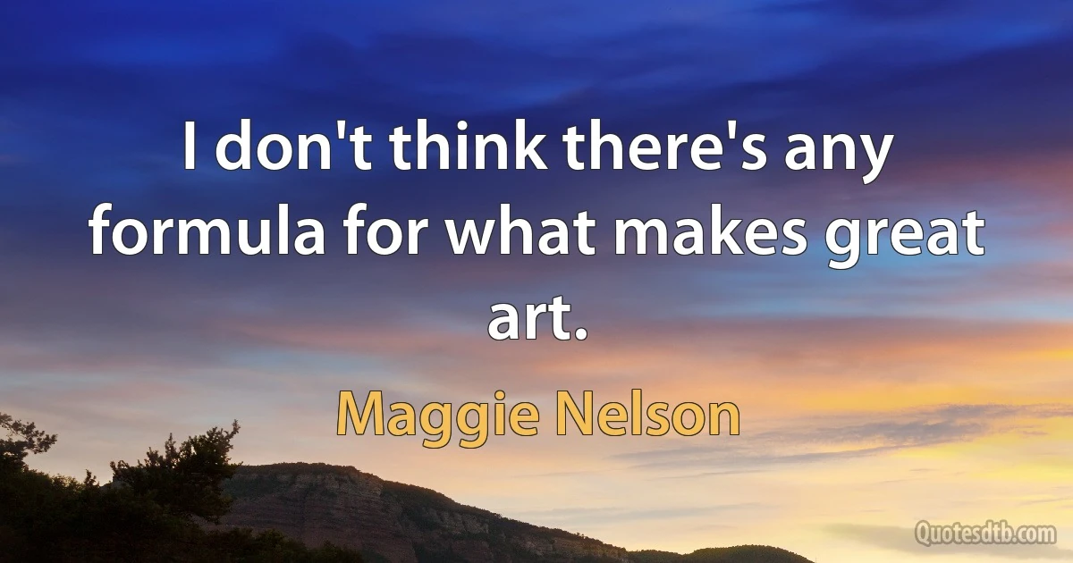 I don't think there's any formula for what makes great art. (Maggie Nelson)