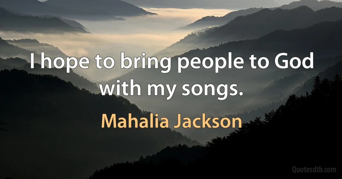 I hope to bring people to God with my songs. (Mahalia Jackson)