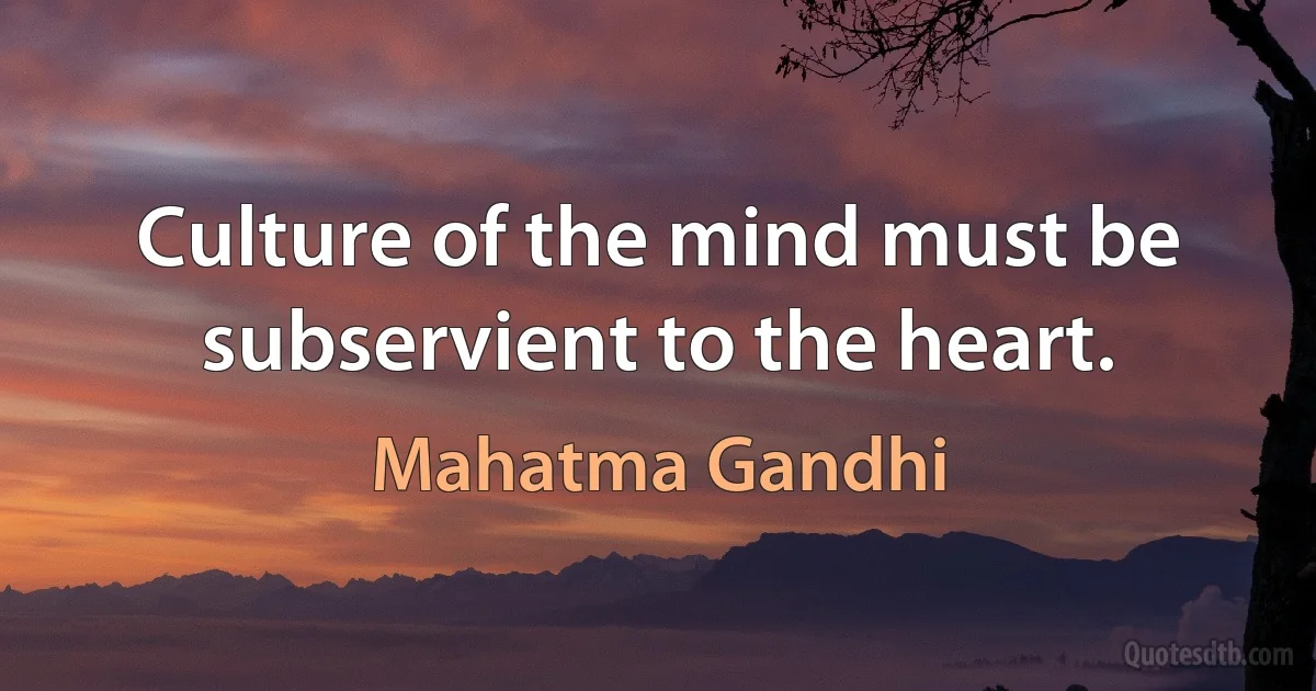 Culture of the mind must be subservient to the heart. (Mahatma Gandhi)