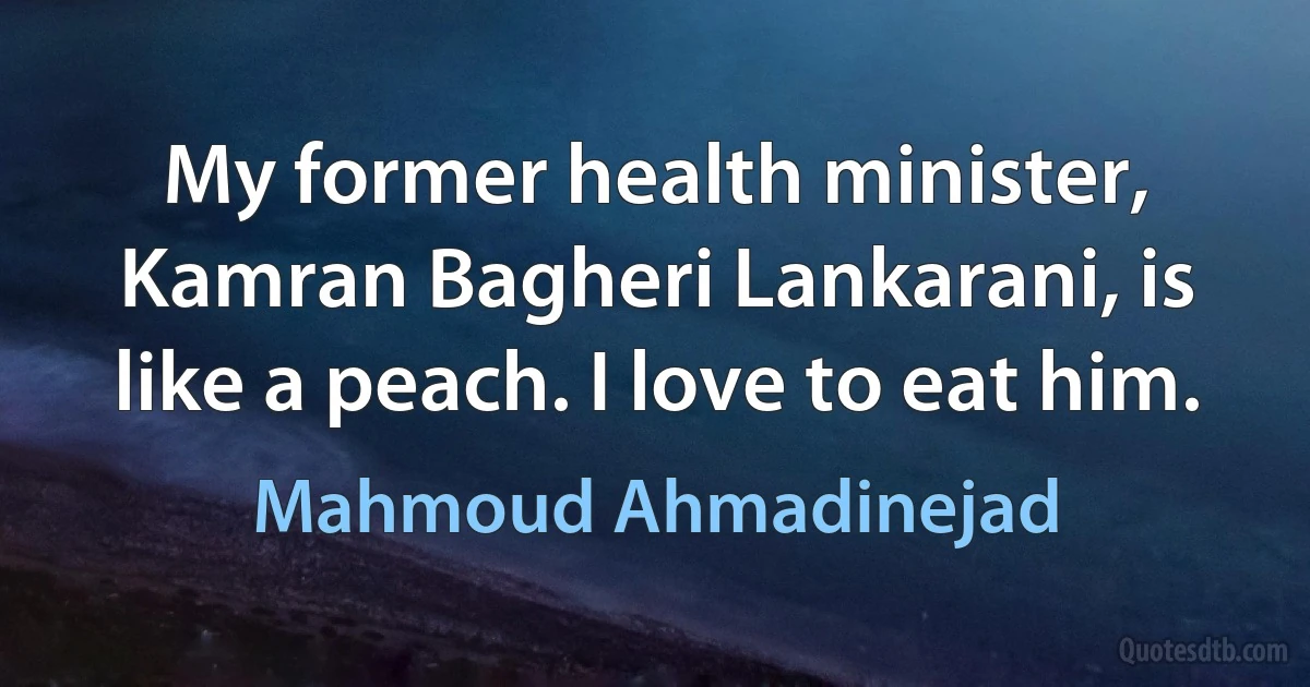 My former health minister, Kamran Bagheri Lankarani, is like a peach. I love to eat him. (Mahmoud Ahmadinejad)